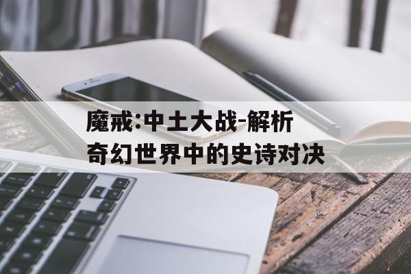 魔戒:中土大战-解析奇幻世界中的史诗对决