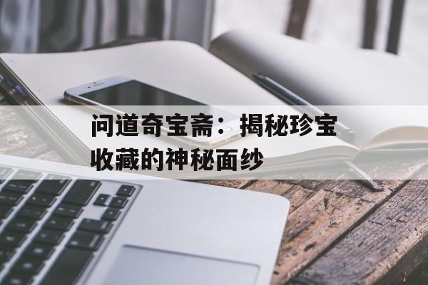 问道奇宝斋：揭秘珍宝收藏的神秘面纱