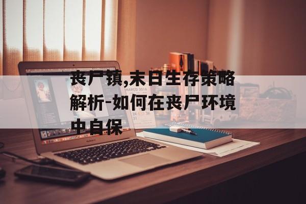 丧尸镇,末日生存策略解析-如何在丧尸环境中自保 丧尸镇,末日生存策略解析-如何在丧尸环境中自保