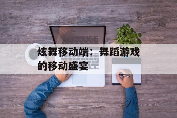 炫舞移动端：舞蹈游戏的移动盛宴