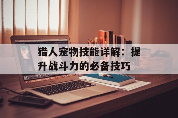 猎人宠物技能详解:提升战斗力的必备技巧 猎人宠物技能详解:提升战斗力的必备技巧