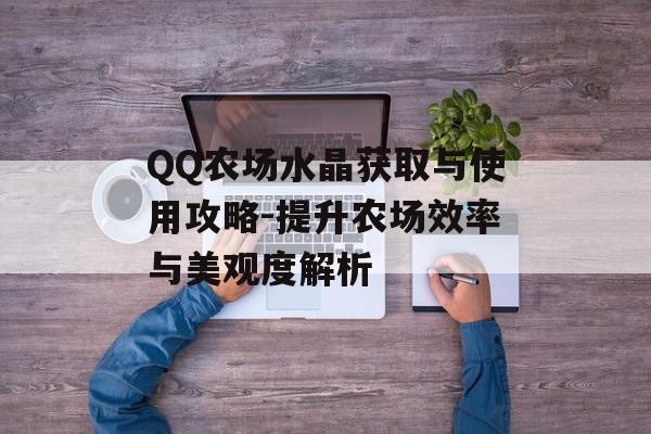 QQ农场水晶获取与使用攻略-提升农场效率与美观度解析 QQ农场水晶获取与使用攻略-提升农场效率与美观度解析