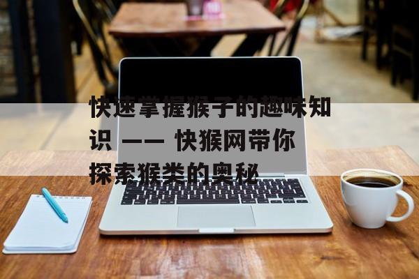 快速掌握猴子的趣味知识 —— 快猴网带你探索猴类的奥秘 快速掌握猴子的趣味知识 —— 快猴网带你探索猴类的奥秘