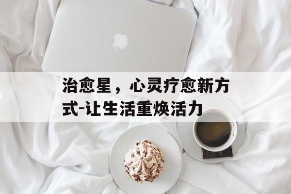 治愈星，心灵疗愈新方式-让生活重焕活力
