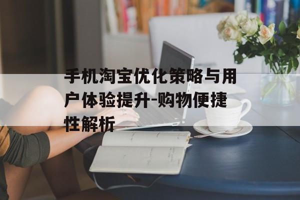 手机淘宝优化策略与用户体验提升-购物便捷性解析 手机淘宝优化策略与用户体验提升-购物便捷性解析