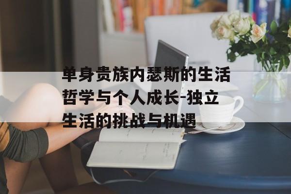 单身贵族内瑟斯的生活哲学与个人成长-独立生活的挑战与机遇 单身贵族内瑟斯的生活哲学与个人成长-独立生活的挑战与机遇