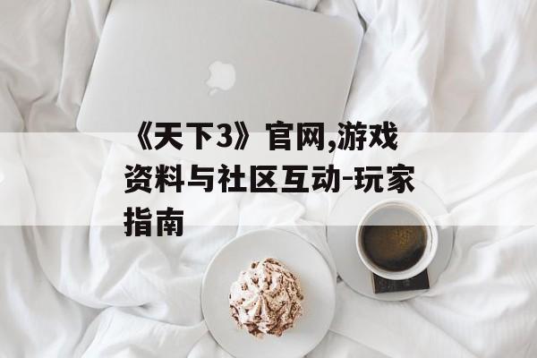 《天下3》官网,游戏资料与社区互动-玩家指南