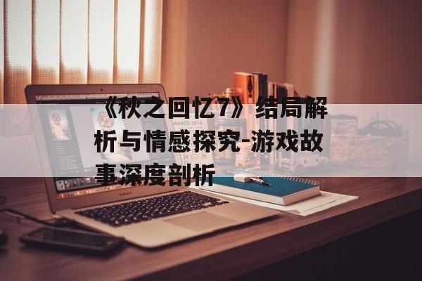 《秋之回忆7》结局解析与情感探究-游戏故事深度剖析