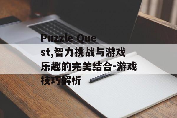 Puzzle Quest,智力挑战与游戏乐趣的完美结合-游戏技巧解析 Puzzle Quest,智力挑战与游戏乐趣的完美结合-游戏技巧解析