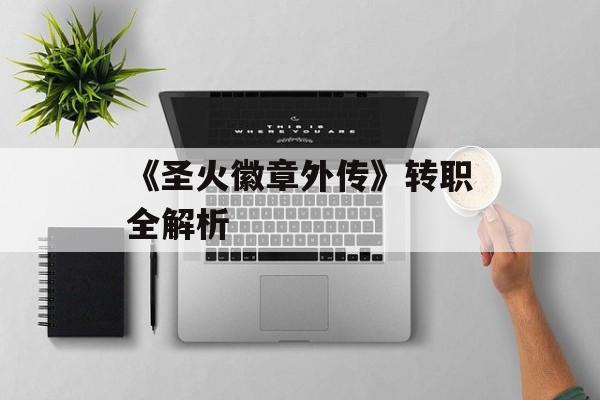 《圣火徽章外传》转职全解析
