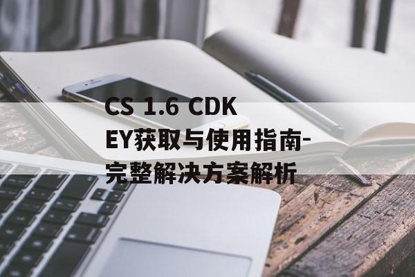 CS 1.6 CDKEY获取与使用指南-完整解决方案解析 CS 1.6 CDKEY获取与使用指南-完整解决方案解析