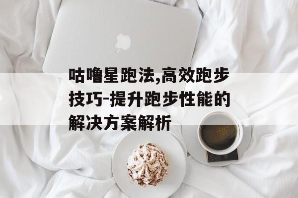 咕噜星跑法,高效跑步技巧-提升跑步性能的解决方案解析