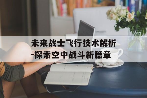 未来战士飞行技术解析-探索空中战斗新篇章