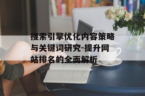 搜索引擎优化内容策略与关键词研究-提升网站排名的全面解析 搜索引擎优化内容策略与关键词研究-提升网站排名的全面解析