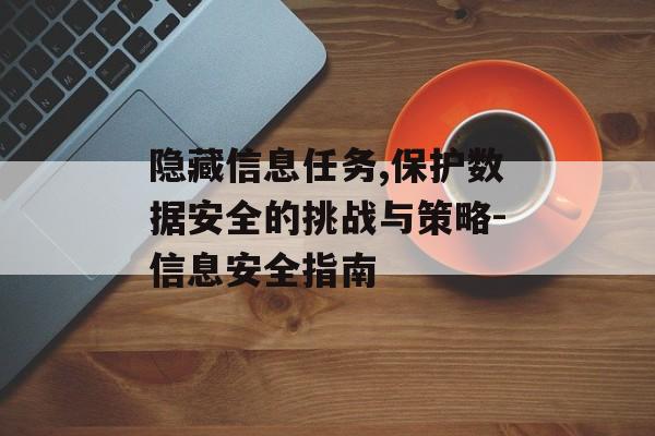 隐藏信息任务,保护数据安全的挑战与策略-信息安全指南