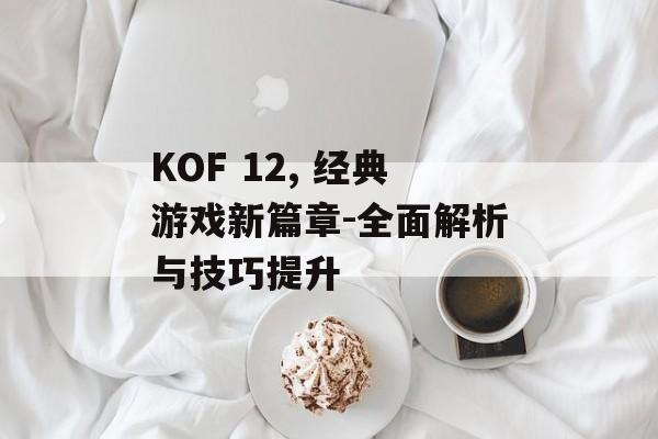 KOF 12, 经典游戏新篇章-全面解析与技巧提升