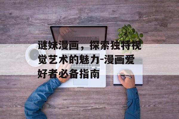 谜妹漫画,探索独特视觉艺术的魅力-漫画爱好者必备指南 谜妹漫画,探索独特视觉艺术的魅力-漫画爱好者必备指南