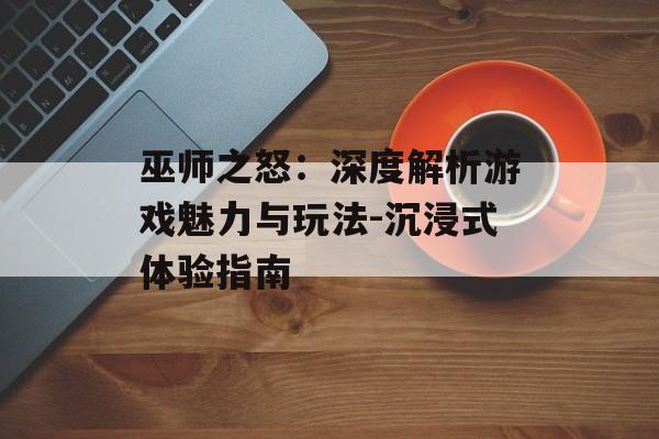 巫师之怒:深度解析游戏魅力与玩法-沉浸式体验指南 巫师之怒:深度解析游戏魅力与玩法-沉浸式体验指南