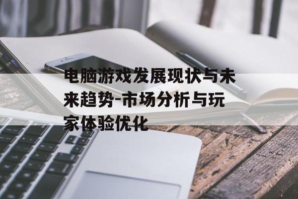 电脑游戏发展现状与未来趋势-市场分析与玩家体验优化 电脑游戏发展现状与未来趋势-市场分析与玩家体验优化