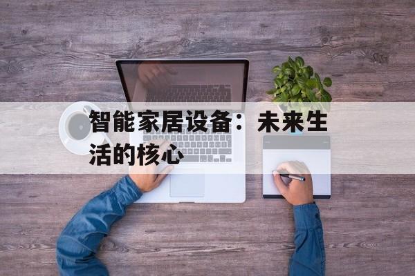智能家居设备:未来生活的核心 智能家居设备:未来生活的核心