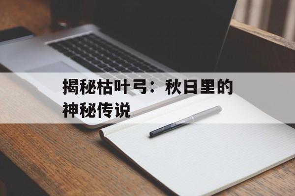 揭秘枯叶弓:秋日里的神秘传说 揭秘枯叶弓:秋日里的神秘传说