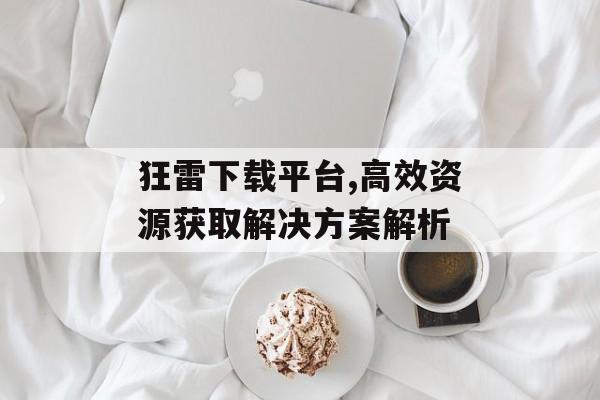 狂雷下载平台,高效资源获取解决方案解析 狂雷下载平台,高效资源获取解决方案解析