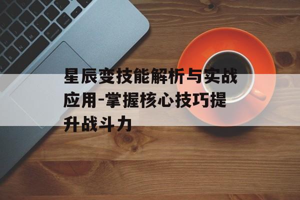 星辰变技能解析与实战应用-掌握核心技巧提升战斗力 星辰变技能解析与实战应用-掌握核心技巧提升战斗力