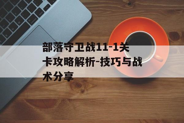 部落守卫战11-1关卡攻略解析-技巧与战术分享