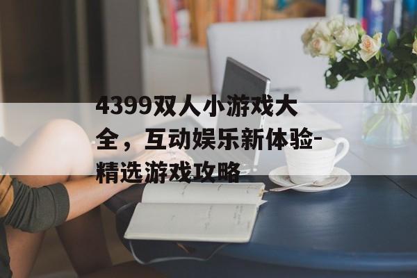 4399双人小游戏大全,互动娱乐新体验-精选游戏攻略 4399双人小游戏大全,互动娱乐新体验-精选游戏攻略
