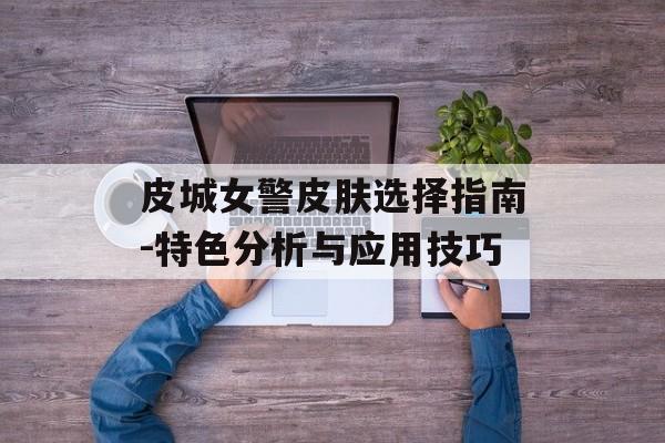 皮城女警皮肤选择指南-特色分析与应用技巧