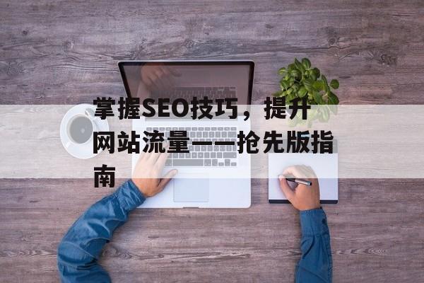 掌握SEO技巧,提升网站流量——抢先版指南 掌握SEO技巧,提升网站流量——抢先版指南