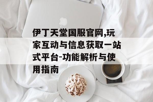 伊丁天堂国服官网,玩家互动与信息获取一站式平台-功能解析与使用指南 伊丁天堂国服官网,玩家互动与信息获取一站式平台-功能解析与使用指南