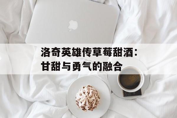 洛奇英雄传草莓甜酒：甘甜与勇气的融合