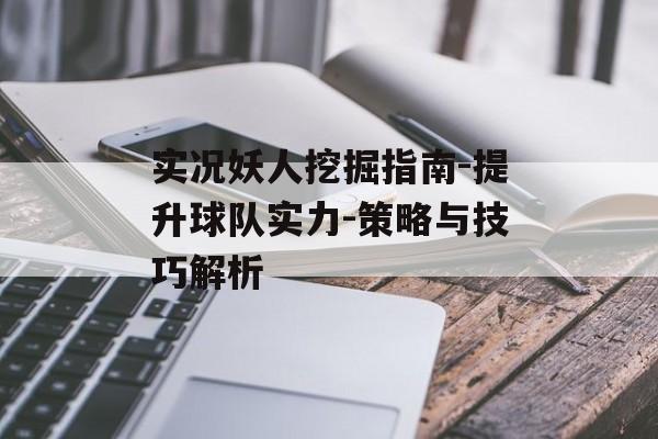 实况妖人挖掘指南-提升球队实力-策略与技巧解析 实况妖人挖掘指南-提升球队实力-策略与技巧解析