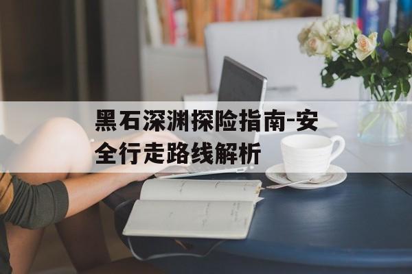 黑石深渊探险指南-安全行走路线解析