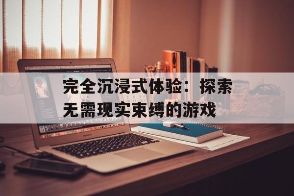 完全沉浸式体验:探索无需现实束缚的游戏 完全沉浸式体验:探索无需现实束缚的游戏