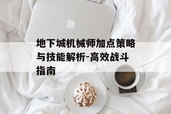 地下城机械师加点策略与技能解析-高效战斗指南 地下城机械师加点策略与技能解析-高效战斗指南
