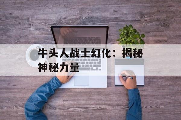 牛头人战士幻化:揭秘神秘力量 牛头人战士幻化:揭秘神秘力量