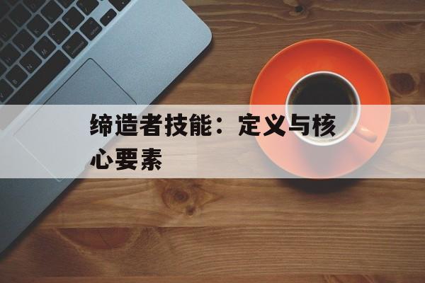 缔造者技能:定义与核心要素 缔造者技能:定义与核心要素