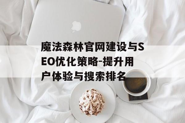 魔法森林官网建设与SEO优化策略-提升用户体验与搜索排名