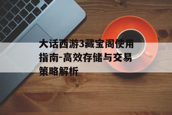 大话西游3藏宝阁使用指南-高效存储与交易策略解析