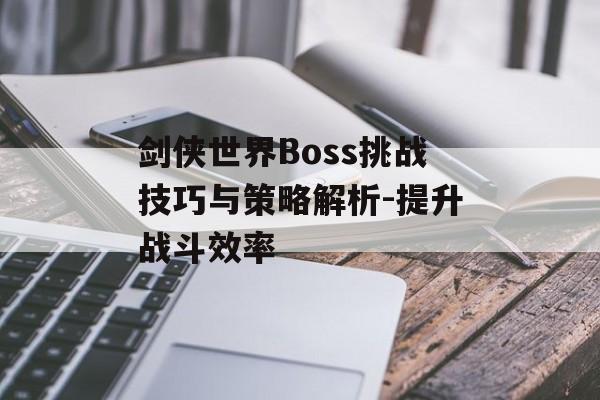 剑侠世界Boss挑战技巧与策略解析-提升战斗效率 剑侠世界Boss挑战技巧与策略解析-提升战斗效率