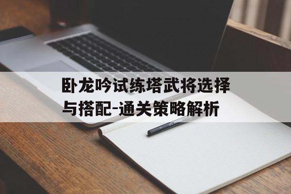 卧龙吟试练塔武将选择与搭配-通关策略解析