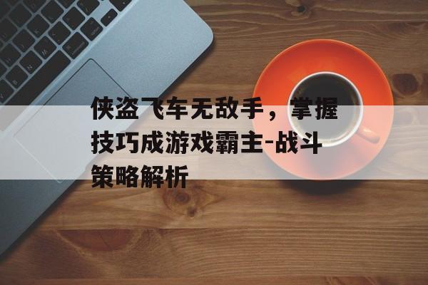 侠盗飞车无敌手,掌握技巧成游戏霸主-战斗策略解析 侠盗飞车无敌手,掌握技巧成游戏霸主-战斗策略解析