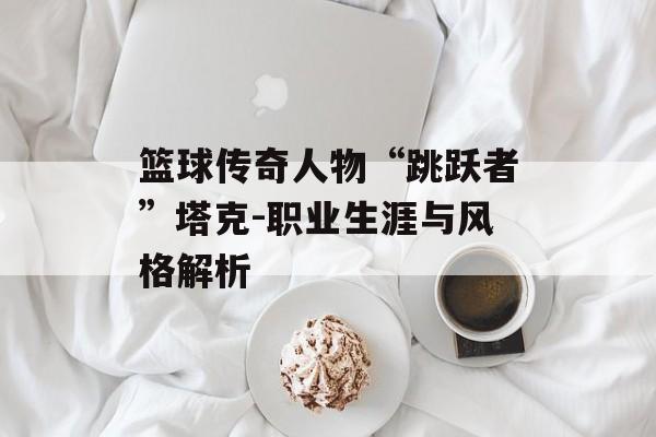 篮球传奇人物“跳跃者”塔克-职业生涯与风格解析 篮球传奇人物“跳跃者”塔克-职业生涯与风格解析