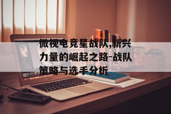 微视电竞星战队,新兴力量的崛起之路-战队策略与选手分析 微视电竞星战队,新兴力量的崛起之路-战队策略与选手分析