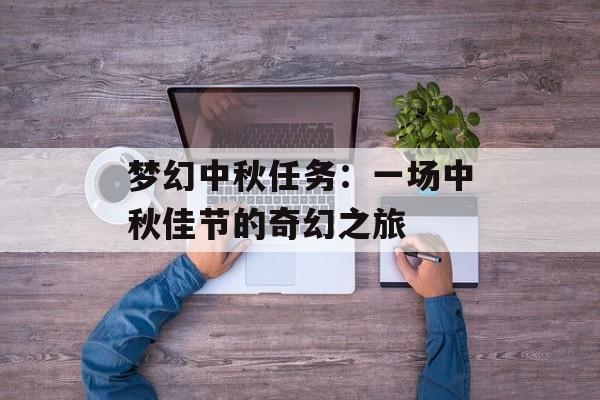 梦幻中秋任务:一场中秋佳节的奇幻之旅 梦幻中秋任务:一场中秋佳节的奇幻之旅