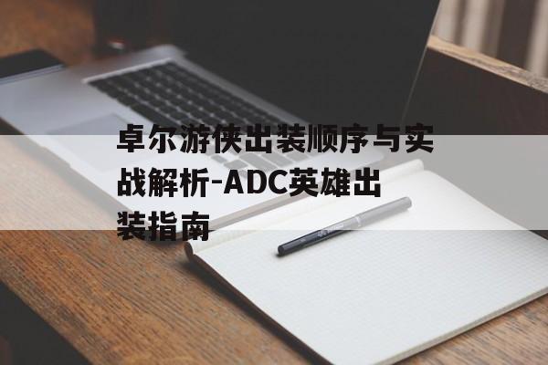 卓尔游侠出装顺序与实战解析-ADC英雄出装指南