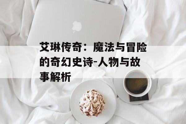 艾琳传奇：魔法与冒险的奇幻史诗-人物与故事解析