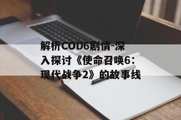 解析COD6剧情-深入探讨《使命召唤6:现代战争2》的故事线 解析COD6剧情-深入探讨《使命召唤6:现代战争2》的故事线